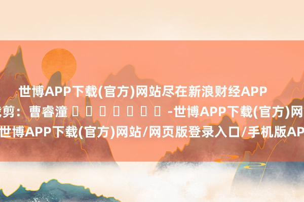 世博APP下载(官方)网站尽在新浪财经APP            						背负裁剪：曹睿潼 							-世博APP下载(官方)网站/网页版登录入口/手机版APP下载