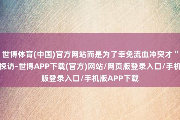 世博体育(中国)官方网站而是为了幸免流血冲突才＂主动＂合营探访-世博APP下载(官方)网站/网页版登录入口/手机版APP下载