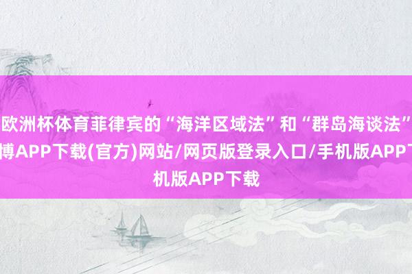 欧洲杯体育菲律宾的“海洋区域法”和“群岛海谈法”-世博APP下载(官方)网站/网页版登录入口/手机版APP下载