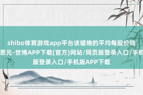 shibo体育游戏app平台　　该缱绻的平均每股价钱为6.10好意思元-世博APP下载(官方)网站/网页版登录入口/手机版APP下载