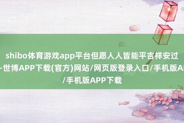 shibo体育游戏app平台但愿人人皆能平吉祥安过个好年-世博APP下载(官方)网站/网页版登录入口/手机版APP下载