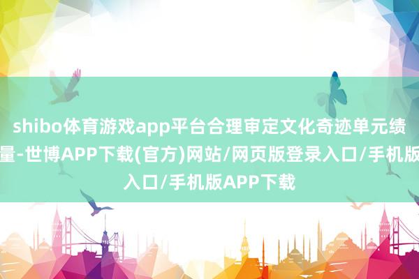 shibo体育游戏app平台合理审定文化奇迹单元绩效工资总量-世博APP下载(官方)网站/网页版登录入口/手机版APP下载