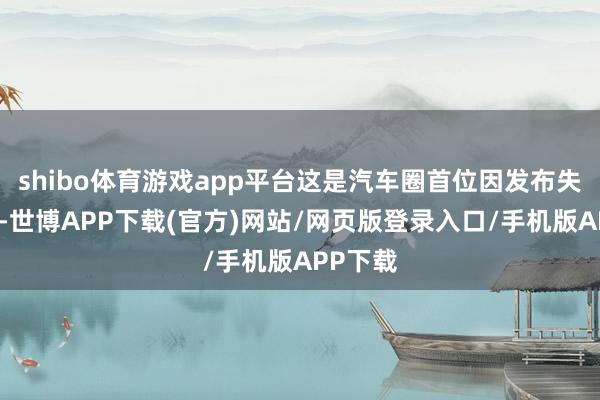 shibo体育游戏app平台这是汽车圈首位因发布失当现实-世博APP下载(官方)网站/网页版登录入口/手机版APP下载