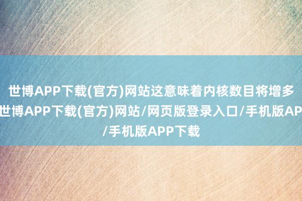 世博APP下载(官方)网站这意味着内核数目将增多一倍-世博APP下载(官方)网站/网页版登录入口/手机版APP下载