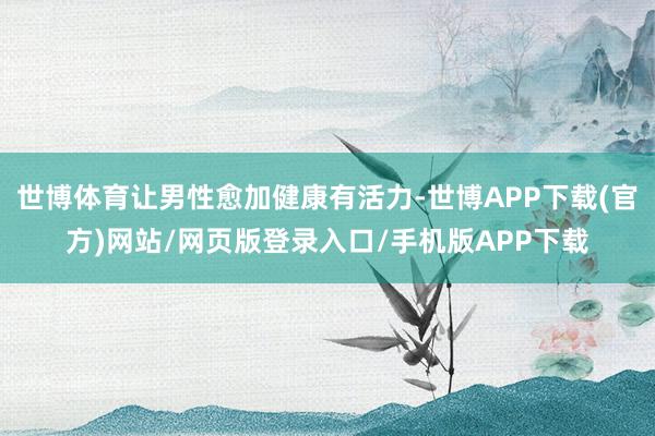 世博体育让男性愈加健康有活力-世博APP下载(官方)网站/网页版登录入口/手机版APP下载