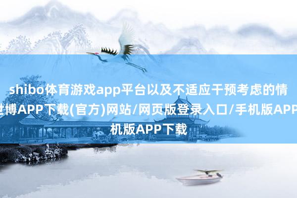 shibo体育游戏app平台以及不适应干预考虑的情况-世博APP下载(官方)网站/网页版登录入口/手机版APP下载