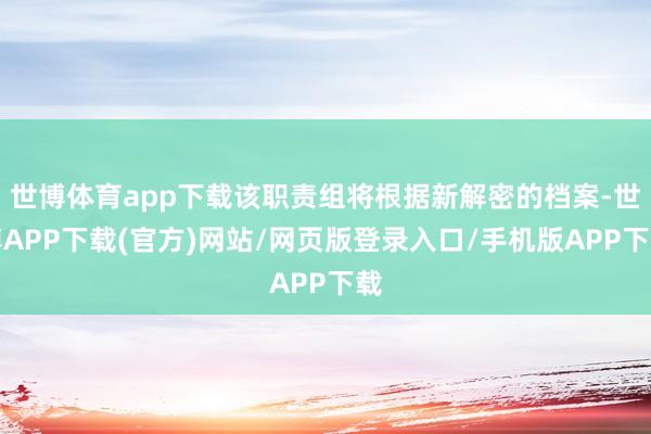 世博体育app下载该职责组将根据新解密的档案-世博APP下载(官方)网站/网页版登录入口/手机版APP下载