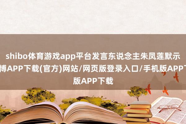 shibo体育游戏app平台发言东说念主朱凤莲默示-世博APP下载(官方)网站/网页版登录入口/手机版APP下载