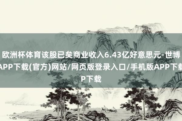 欧洲杯体育该股已矣商业收入6.43亿好意思元-世博APP下载(官方)网站/网页版登录入口/手机版APP下载