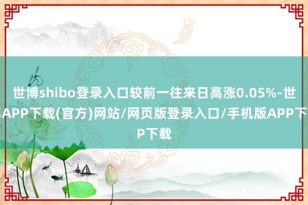 世博shibo登录入口较前一往来日高涨0.05%-世博APP下载(官方)网站/网页版登录入口/手机版APP下载