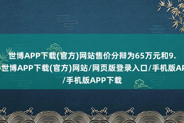 世博APP下载(官方)网站售价分辩为65万元和9.9万元-世博APP下载(官方)网站/网页版登录入口/手机版APP下载