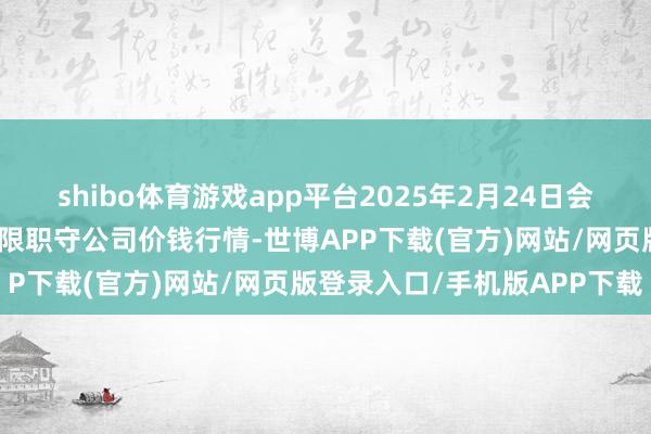 shibo体育游戏app平台2025年2月24日会东县堵格牲口商场权谋有限职守公司价钱行情-世博APP下载(官方)网站/网页版登录入口/手机版APP下载