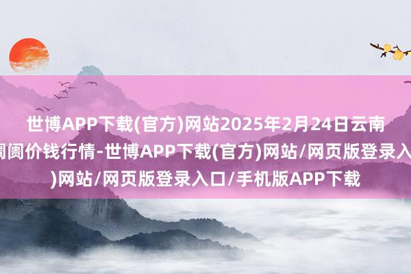 世博APP下载(官方)网站2025年2月24日云南通海金山蔬菜批发阛阓价钱行情-世博APP下载(官方)网站/网页版登录入口/手机版APP下载