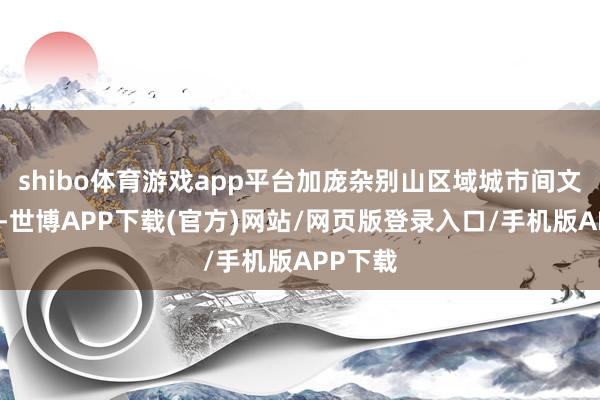 shibo体育游戏app平台加庞杂别山区域城市间文化研讨-世博APP下载(官方)网站/网页版登录入口/手机版APP下载